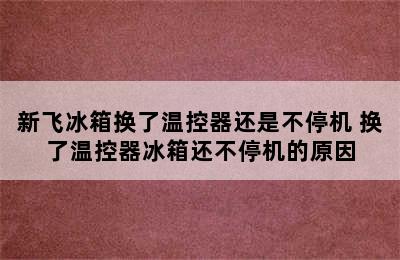 新飞冰箱换了温控器还是不停机 换了温控器冰箱还不停机的原因